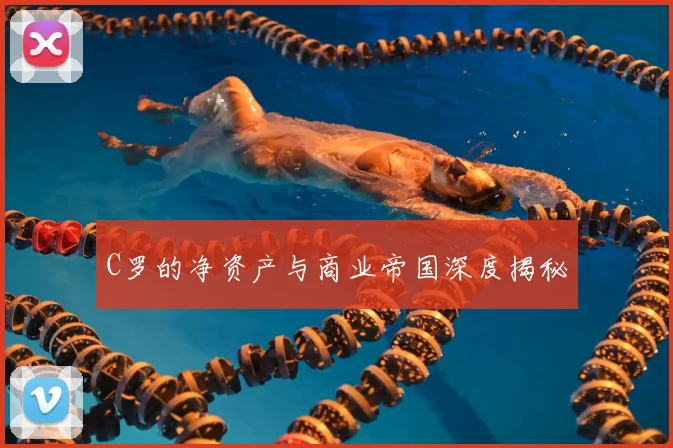 C罗的净资产与商业帝国深度揭秘