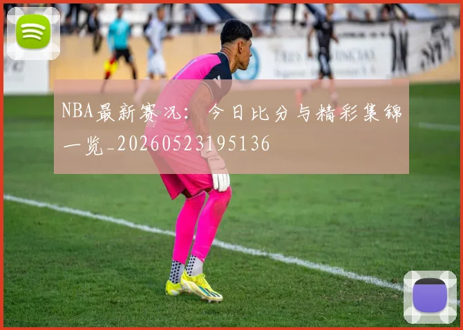 NBA最新赛况：今日比分与精彩集锦一览_20260523195136