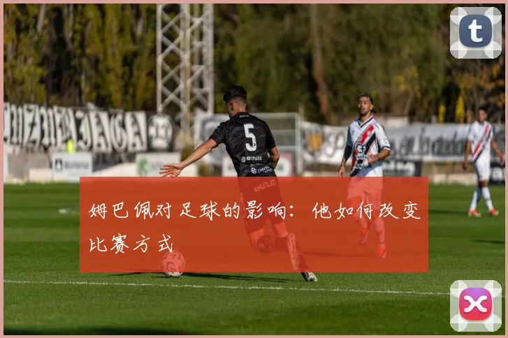 姆巴佩对足球的影响：他如何改变比赛方式