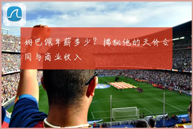 姆巴佩年薪多少？揭秘他的天价合同与商业收入
