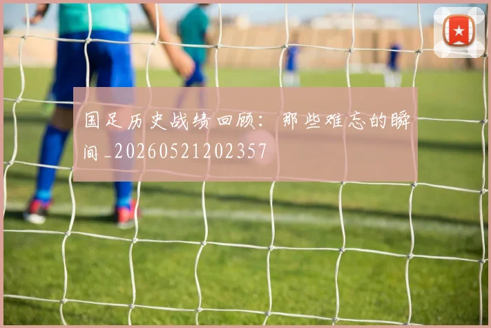 国足历史战绩回顾:那些难忘的瞬间_20260521202357