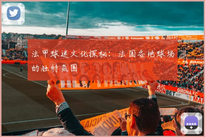 法甲球迷文化探秘:法国各地球场的独特氛围