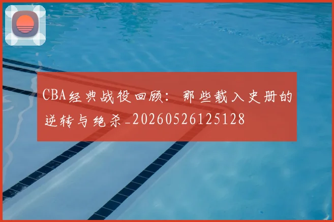 CBA经典战役回顾：那些载入史册的逆转与绝杀_20260526125128