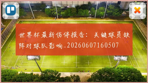 世界杯最新伤停报告:关键球员缺阵对球队影响_20260607160507