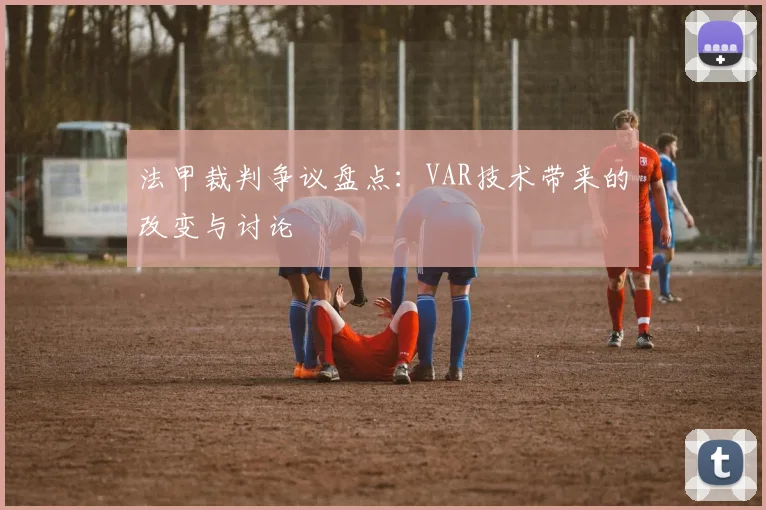 法甲裁判争议盘点：VAR技术带来的改变与讨论