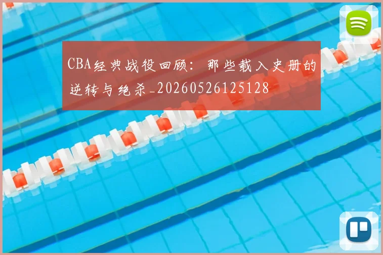 CBA经典战役回顾:那些载入史册的逆转与绝杀_20260526125128