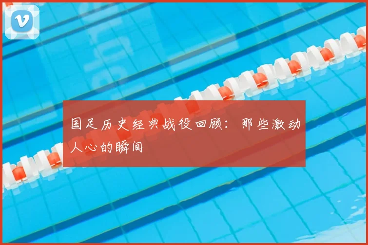 国足历史经典战役回顾:那些激动人心的瞬间