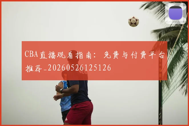 CBA直播观看指南：免费与付费平台推荐_20260526125126