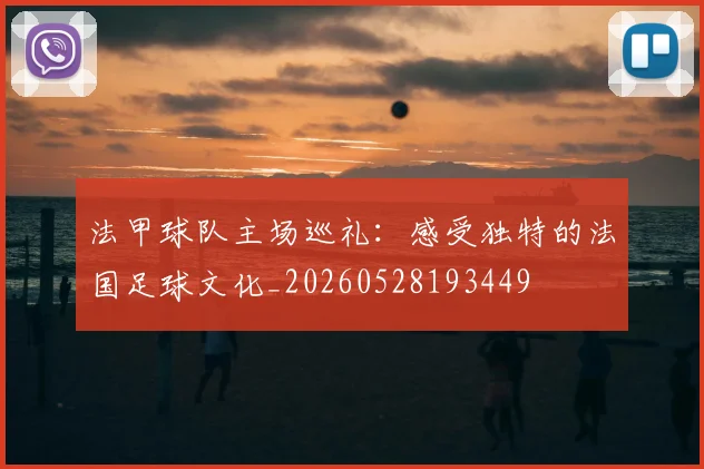 法甲球队主场巡礼:感受独特的法国足球文化_20260528193449