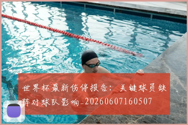 世界杯最新伤停报告:关键球员缺阵对球队影响_20260607160507