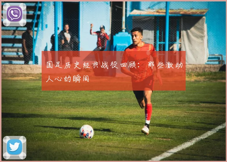 国足历史经典战役回顾:那些激动人心的瞬间
